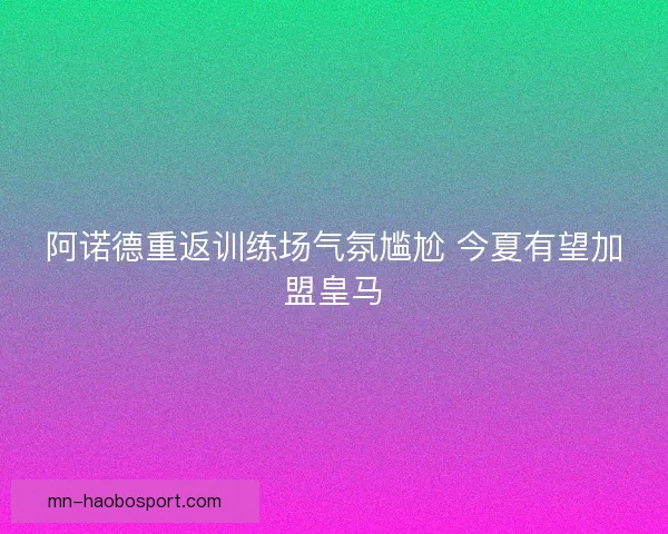 阿诺德重返训练场气氛尴尬 今夏有望加盟皇马