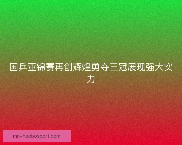 国乒亚锦赛再创辉煌勇夺三冠展现强大实力
