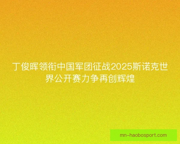 丁俊晖领衔中国军团征战2025斯诺克世界公开赛力争再创辉煌