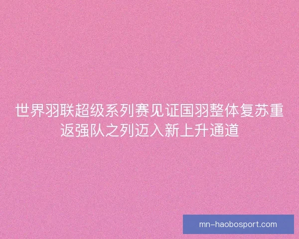 世界羽联超级系列赛见证国羽整体复苏重返强队之列迈入新上升通道